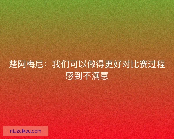 楚阿梅尼：我们可以做得更好对比赛过程感到不满意