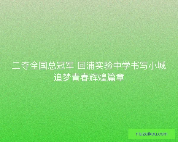 二夺全国总冠军 回浦实验中学书写小城追梦青春辉煌篇章 二夺全国总冠军 回浦实验中学书写小城追梦青春辉煌篇章