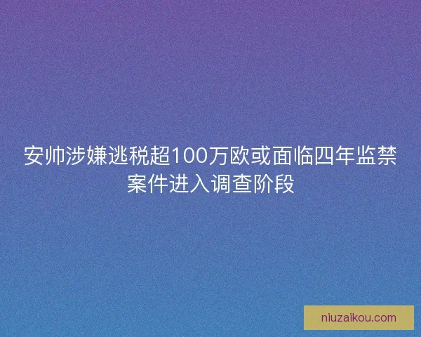 安帅涉嫌逃税超100万欧或面临四年监禁案件进入调查阶段 安帅涉嫌逃税超100万欧或面临四年监禁案件进入调查阶段