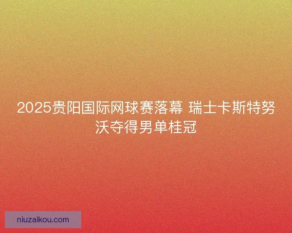 2025贵阳国际网球赛落幕 瑞士卡斯特努沃夺得男单桂冠
