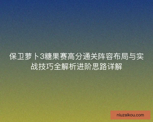 保卫萝卜3糖果赛高分通关阵容布局与实战技巧全解析进阶思路详解