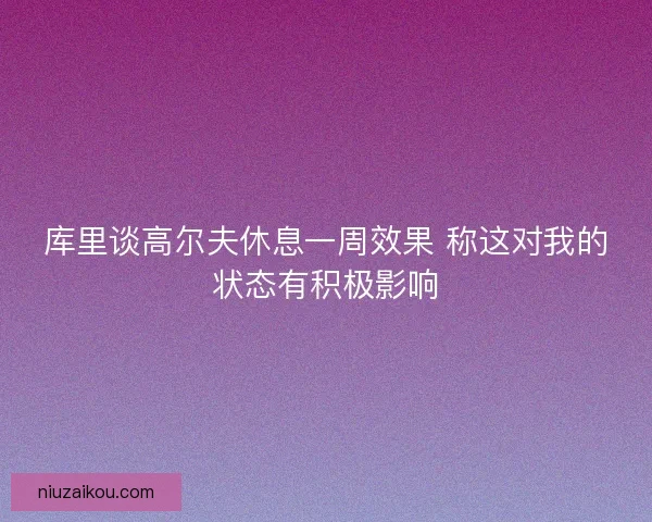 库里谈高尔夫休息一周效果 称这对我的状态有积极影响