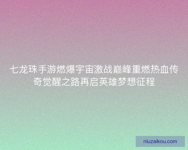 七龙珠手游燃爆宇宙激战巅峰重燃热血传奇觉醒之路再启英雄梦想征程