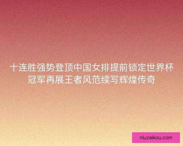 十连胜强势登顶中国女排提前锁定世界杯冠军再展王者风范续写辉煌传奇