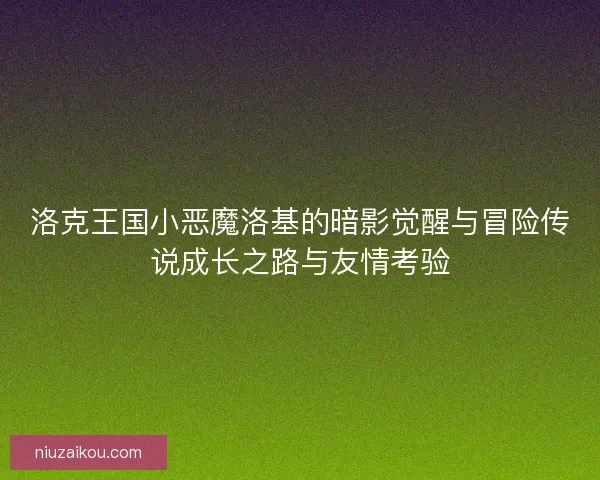 洛克王国小恶魔洛基的暗影觉醒与冒险传说成长之路与友情考验 洛克王国小恶魔洛基的暗影觉醒与冒险传说成长之路与友情考验