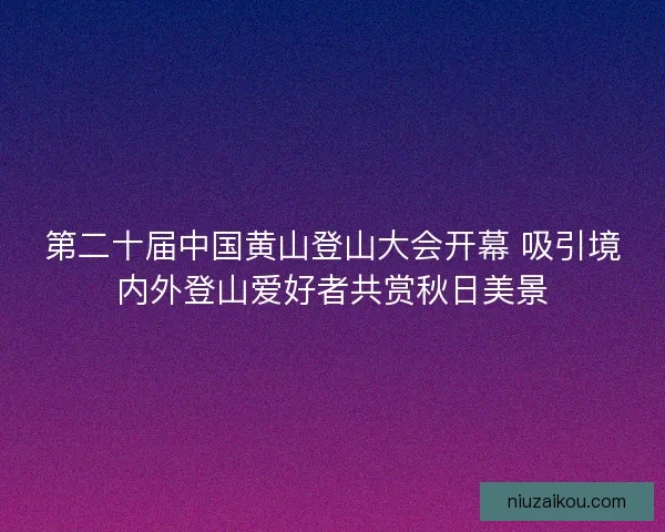 第二十届中国黄山登山大会开幕 吸引境内外登山爱好者共赏秋日美景 第二十届中国黄山登山大会开幕 吸引境内外登山爱好者共赏秋日美景