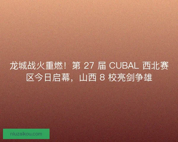 龙城战火重燃！第 27 届 CUBAL 西北赛区今日启幕，山西 8 校亮剑争雄