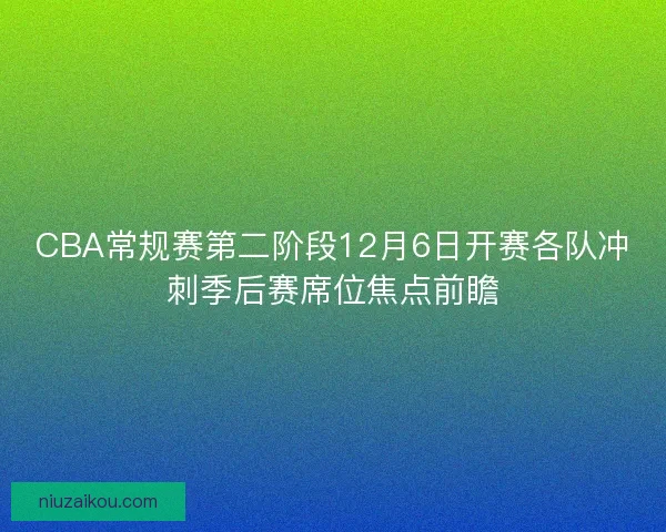 CBA常规赛第二阶段12月6日开赛各队冲刺季后赛席位焦点前瞻
