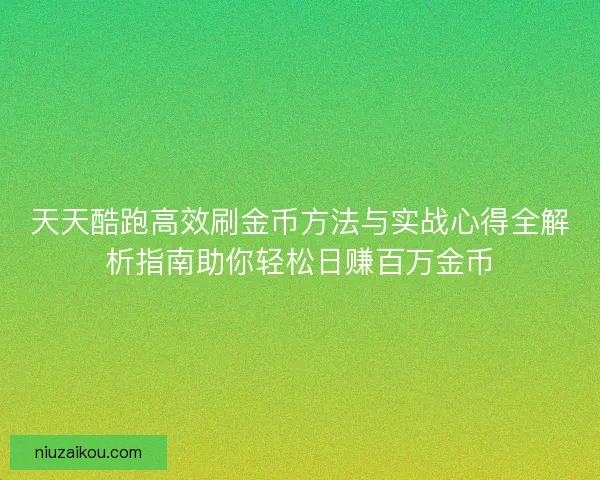 天天酷跑高效刷金币方法与实战心得全解析指南助你轻松日赚百万金币