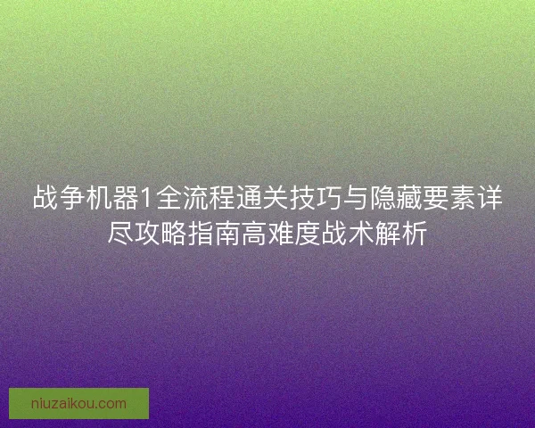 战争机器1全流程通关技巧与隐藏要素详尽攻略指南高难度战术解析