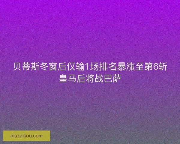贝蒂斯冬窗后仅输1场排名暴涨至第6斩皇马后将战巴萨 贝蒂斯冬窗后仅输1场排名暴涨至第6斩皇马后将战巴萨