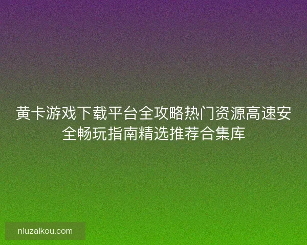 黄卡游戏下载平台全攻略热门资源高速安全畅玩指南精选推荐合集库 黄卡游戏下载平台全攻略热门资源高速安全畅玩指南精选推荐合集库