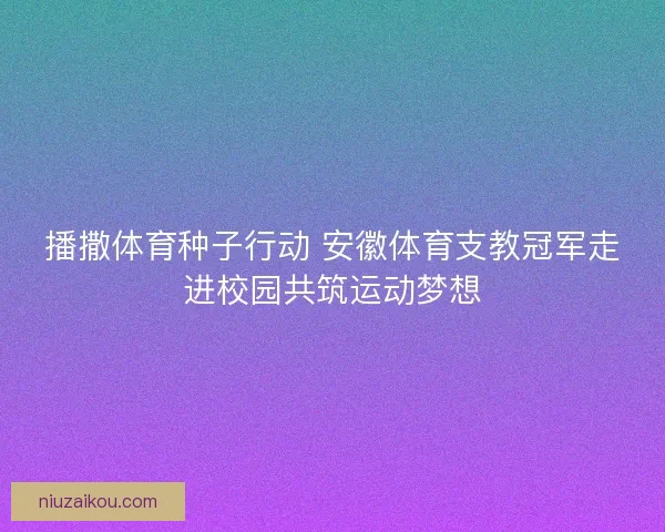 播撒体育种子行动 安徽体育支教冠军走进校园共筑运动梦想 播撒体育种子行动 安徽体育支教冠军走进校园共筑运动梦想