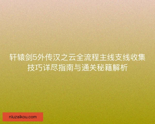 轩辕剑5外传汉之云全流程主线支线收集技巧详尽指南与通关秘籍解析 轩辕剑5外传汉之云全流程主线支线收集技巧详尽指南与通关秘籍解析