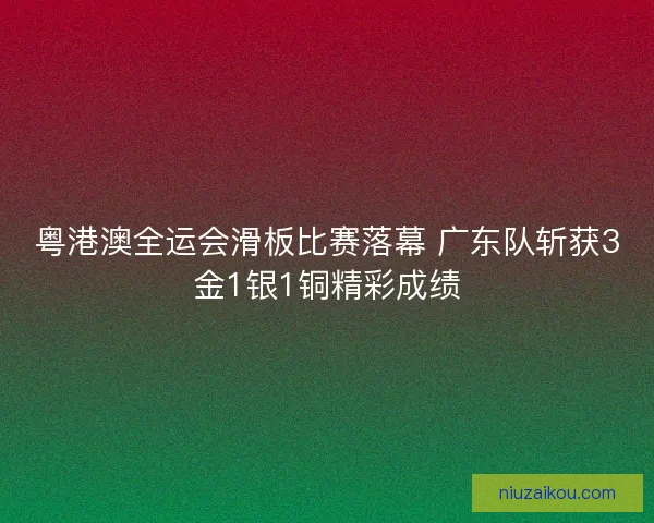 粤港澳全运会滑板比赛落幕 广东队斩获3金1银1铜精彩成绩 粤港澳全运会滑板比赛落幕 广东队斩获3金1银1铜精彩成绩