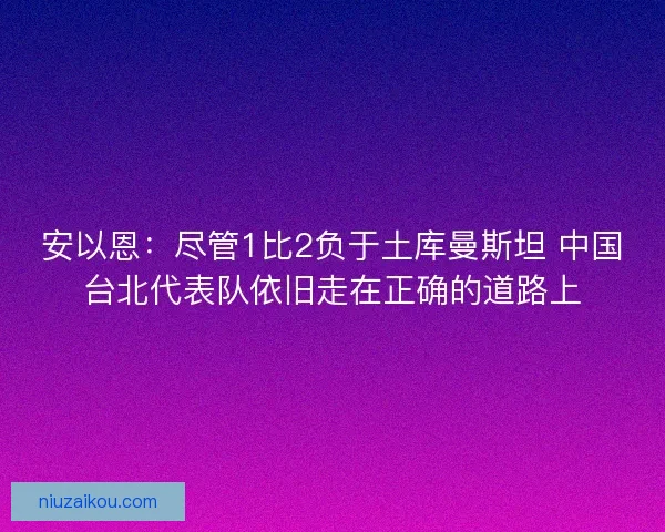安以恩:尽管1比2负于土库曼斯坦 中国台北代表队依旧走在正确的道路上 安以恩:尽管1比2负于土库曼斯坦 中国台北代表队依旧走在正确的道路上