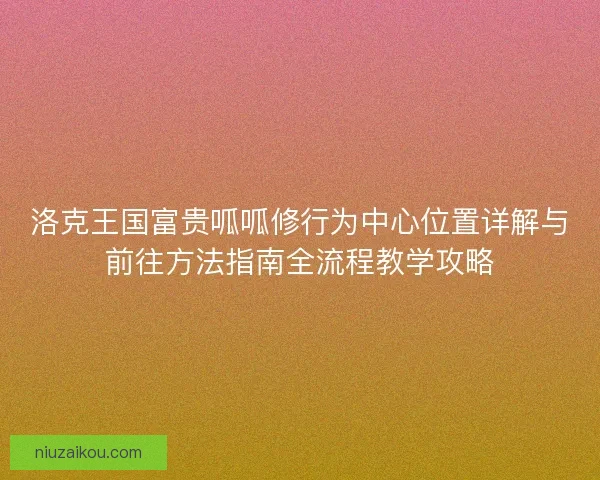 洛克王国富贵呱呱修行为中心位置详解与前往方法指南全流程教学攻略