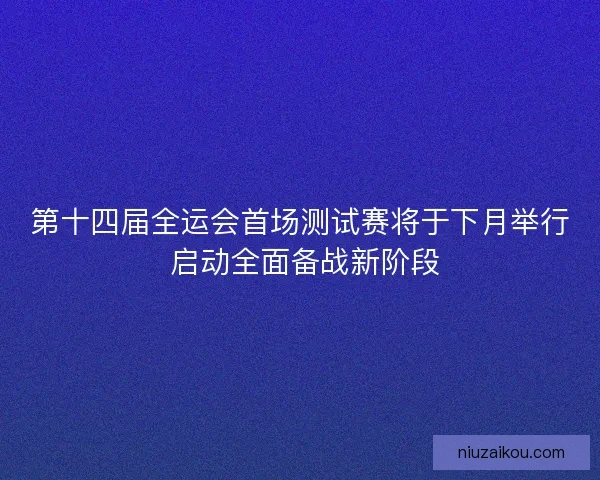 第十四届全运会首场测试赛将于下月举行 启动全面备战新阶段 第十四届全运会首场测试赛将于下月举行 启动全面备战新阶段