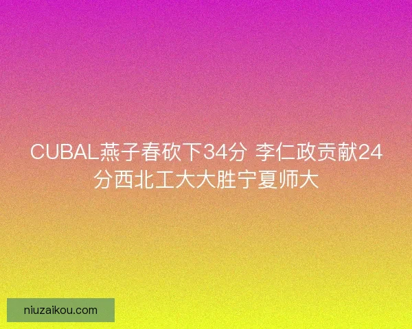 CUBAL燕子春砍下34分 李仁政贡献24分西北工大大胜宁夏师大