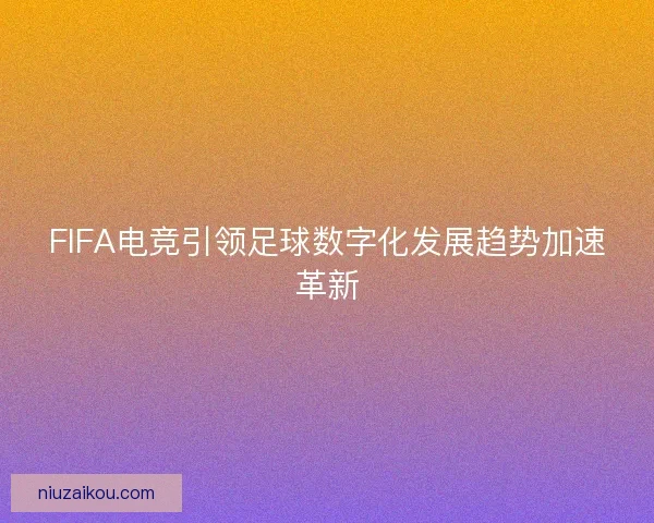 FIFA电竞引领足球数字化发展趋势加速革新 FIFA电竞引领足球数字化发展趋势加速革新