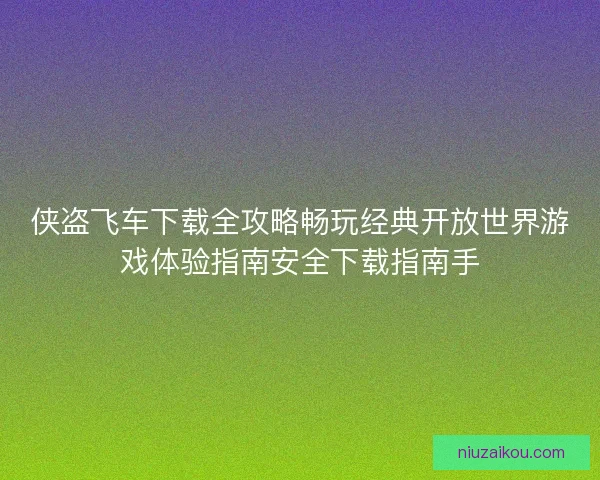 侠盗飞车下载全攻略畅玩经典开放世界游戏体验指南安全下载指南手