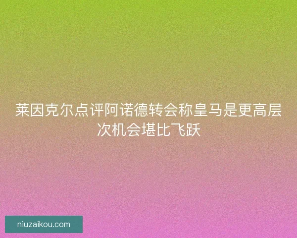 莱因克尔点评阿诺德转会称皇马是更高层次机会堪比飞跃 莱因克尔点评阿诺德转会称皇马是更高层次机会堪比飞跃
