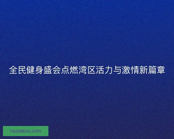 全民健身盛会点燃湾区活力与激情新篇章 全民健身盛会点燃湾区活力与激情新篇章