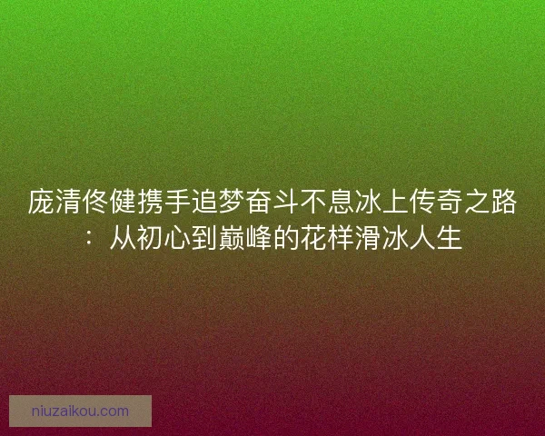 庞清佟健携手追梦奋斗不息冰上传奇之路:从初心到巅峰的花样滑冰人生 庞清佟健携手追梦奋斗不息冰上传奇之路:从初心到巅峰的花样滑冰人生