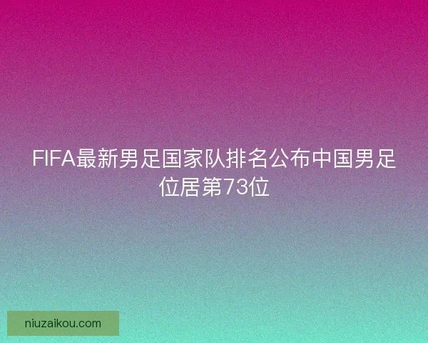 FIFA最新男足国家队排名公布中国男足位居第73位 FIFA最新男足国家队排名公布中国男足位居第73位
