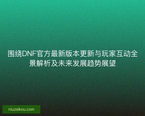 围绕DNF官方最新版本更新与玩家互动全景解析及未来发展趋势展望 围绕DNF官方最新版本更新与玩家互动全景解析及未来发展趋势展望