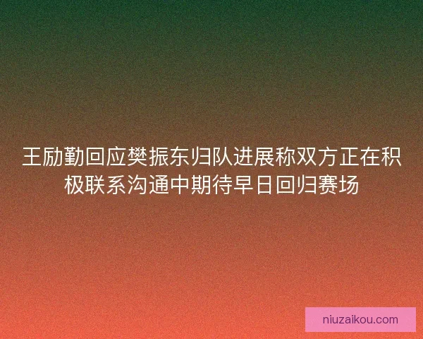 王励勤回应樊振东归队进展称双方正在积极联系沟通中期待早日回归赛场 王励勤回应樊振东归队进展称双方正在积极联系沟通中期待早日回归赛场